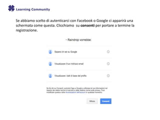 Se abbiamo scelto di autenticarci con Facebook o Google ci apparirà una
schermata come questa. Clicchiamo su consenti per portare a termine la
registrazione.
 