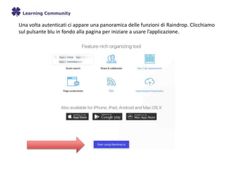 Una volta autenticati ci appare una panoramica delle funzioni di Raindrop. Clicchiamo
sul pulsante blu in fondo alla pagina per iniziare a usare l’applicazione.
 