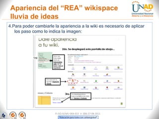 4.Para poder cambiarle la apariencia a la wiki es necesario de aplicar
los paso como lo indica la imagen:
Apariencia del “REA” wikispace
lluvia de ideas
FI-GQ-GCMU-004-015 V. 000-27-08-2011
 