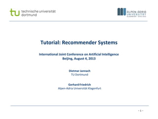 - 1 -
Tutorial: Recommender Systems
International Joint Conference on Artificial Intelligence
Beijing, August 4, 2013
Dietmar Jannach
TU Dortmund
Gerhard Friedrich
Alpen-Adria Universität Klagenfurt
 
