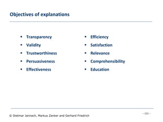 - 121 -
© Dietmar Jannach, Markus Zanker and Gerhard Friedrich
Objectives of explanations
 Transparency
 Validity
 Trustworthiness
 Persuasiveness
 Effectiveness
 Efficiency
 Satisfaction
 Relevance
 Comprehensibility
 Education
 