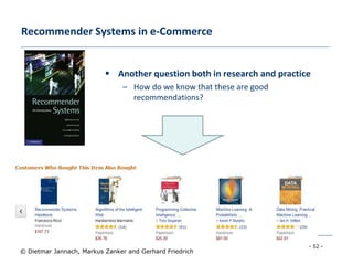 - 52 -
© Dietmar Jannach, Markus Zanker and Gerhard Friedrich
 Another question both in research and practice
– How do we know that these are good
recommendations?
Recommender Systems in e-Commerce
 