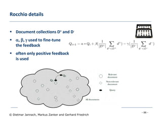 - 88 -
© Dietmar Jannach, Markus Zanker and Gerhard Friedrich
Rocchio details
 Document collections D+ and D-
 , ,  used to fine-tune
the feedback
 often only positive feedback
is used
 