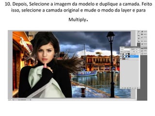 10. Depois, Selecione a imagem da modelo e duplique a camada. Feito
isso, selecione a camada original e mude o modo da layer e para
Multiply.
 