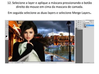 12. Selecione a layer e aplique a máscara pressionando o botão
direito do mouse em cima da mascara de camada.
Em seguida selecione as duas layers e selecione Merge Layers.
 