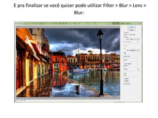 E pra finalizar se você quiser pode utilizar Filter > Blur > Lens >
Blur:
 