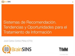 1




Sistemas de Recomendación.
Tendencias y Oportunidades para el
Tratamiento de Información
José Carlos Cortizo Pérez (CTO)




                                  IV Jornadas TIMM
 