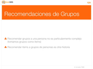 131




Recomendaciones de Grupos



 Recomendar grupos a una persona no es particularmente complejo
 (tomamos grupos como items)

 Recomendar items a grupos de personas es otra historia




                                                          IV Jornadas TIMM
 