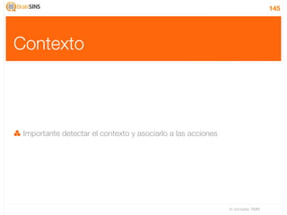 145




Contexto



 Importante detectar el contexto y asociarlo a las acciones




                                                              IV Jornadas TIMM
 