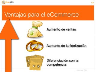 17




Ventajas para el eCommerce

              Aumento de ventas



              Aumento de la ﬁdelización



              Diferenciación con la
              competencia
                                  IV Jornadas TIMM
 