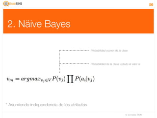 56




2. Näive Bayes

                                             Probabilidad a priori de la clase



                                             Probabilidad de la clase vj dado el valor ai




* Asumiendo independencia de los atributos

                                                                           IV Jornadas TIMM
 