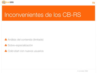 73




Inconvenientes de los CB-RS


 Análisis del contenido (limitado)

 Sobre-especialización

 Cold-start con nuevos usuarios




                                     IV Jornadas TIMM
 