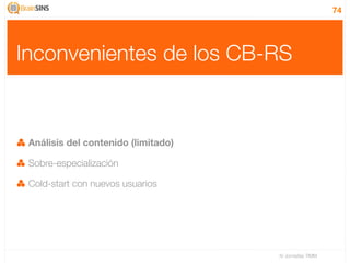 74




Inconvenientes de los CB-RS


 Análisis del contenido (limitado)

 Sobre-especialización

 Cold-start con nuevos usuarios




                                     IV Jornadas TIMM
 