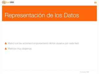 99




Representación de los Datos



 Matriz con las acciones/comportamiento de los usuarios por cada item

 Matrices muy dispersas




                                                                        IV Jornadas TIMM
 