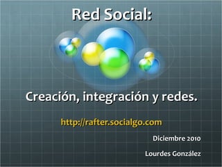 Red Social: Creación, integración y redes. http://rafter.socialgo.com Diciembre 2010 Lourdes González 