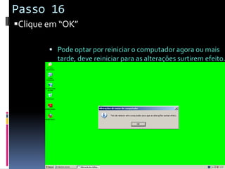 Passo 16
Clique em “OK”

         Pode optar por reiniciar o computador agora ou mais
          tarde, deve reiniciar para as alterações surtirem efeito.
 