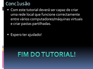 Conclusão
 Com este tutorial deverá ser capaz de criar
  uma rede local que funcione correctamente
  entre vários computadores/máquinas virtuais
  e criar pastas partilhadas.

 Espero ter ajudado!
 