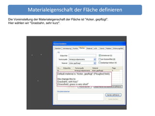 Die Voreinstellung der Materialeigenschaft der Fläche ist "Acker, gepflügt".  Hier wählen wir "Grasbahn, sehr kurz". 