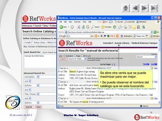 29 de enero de 2015 Charles W. Seguí CaballeroCharles W. Seguí Caballero
16
Se abre otra venta que se puedeSe abre otra venta que se puede
maximizar para ver mejor.maximizar para ver mejor.
• Se puede observar el nombre delSe puede observar el nombre del
catálogo que se esta buscando.catálogo que se esta buscando.
 