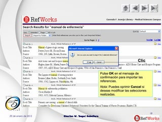 29 de enero de 2015 Charles W. Seguí CaballeroCharles W. Seguí Caballero
18
Clic
PulsePulse OKOK en el mensaje deen el mensaje de
confirmación para importar lasconfirmación para importar las
referencias.referencias.
NotaNota: Puedes oprimir: Puedes oprimir CancelCancel sisi
deseas modificar las seleccionesdeseas modificar las selecciones
realizadas.realizadas.
 