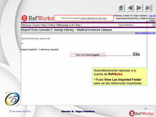 29 de enero de 2015 Charles W. Seguí CaballeroCharles W. Seguí Caballero
19
Clic
Automáticamente regresas a tuAutomáticamente regresas a tu
cuenta decuenta de RefRefWorksWorks.
• PulsePulse View Las Imported FolderView Las Imported Folder
para ver las referencias importadas.para ver las referencias importadas.
 