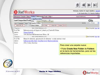29 de enero de 2015 Charles W. Seguí CaballeroCharles W. Seguí Caballero
23
Clic
Para crear una carpeta nueva:Para crear una carpeta nueva:
• PulsePulse Create New FolderCreate New Folder dede FoldersFolders
en la barra de herramientasen la barra de herramientas.. para ver laspara ver las
referencias importadas.referencias importadas.
 