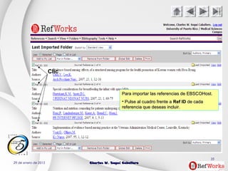 29 de enero de 2015 Charles W. Seguí CaballeroCharles W. Seguí Caballero
35
Clic
Para importar las referencias de EBSCOHost.Para importar las referencias de EBSCOHost.
• Pulse al cuadro frente aPulse al cuadro frente a Ref IDRef ID de cadade cada
referencia que deseas incluir.referencia que deseas incluir.
 