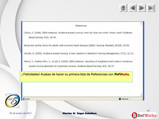 29 de enero de 2015 Charles W. Seguí CaballeroCharles W. Seguí Caballero
45
¡¡ Felicidades! Acabas de hacer su primera lista de Referencias conFelicidades! Acabas de hacer su primera lista de Referencias con RefRefWorks.Works.
 
