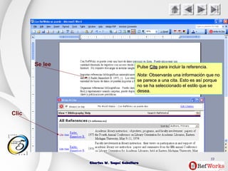 Charles W. Seguí CaballeroCharles W. Seguí Caballero
53
Clic
Se lee PulsePulse CiteCite para incluir la referencia.para incluir la referencia.
NotaNota: Observarás una información que no: Observarás una información que no
se parece a una cita. Esto es así porquese parece a una cita. Esto es así porque
no se ha seleccionado el estilo que seno se ha seleccionado el estilo que se
desea.desea.
 