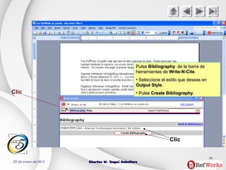 29 de enero de 2015 Charles W. Seguí CaballeroCharles W. Seguí Caballero
54
Clic
Clic
PulsePulse BibliographyBibliography de la barra dede la barra de
herramientas deherramientas de Write-N-CiteWrite-N-Cite..
• Seleccione el estilo que deseas enSeleccione el estilo que deseas en
Output StyleOutput Style..
• PulsePulse Create BibliographyCreate Bibliography..
 