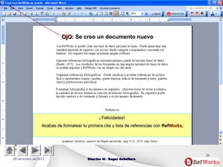 29 de enero de 2015 Charles W. Seguí CaballeroCharles W. Seguí Caballero
56
OjOOjO: Se creo un documento nuevo
¡¡ Felicidades!Felicidades!
Acabas de formatear tu primera cita y lista de referencias conAcabas de formatear tu primera cita y lista de referencias con RefRefWorks.Works.
 