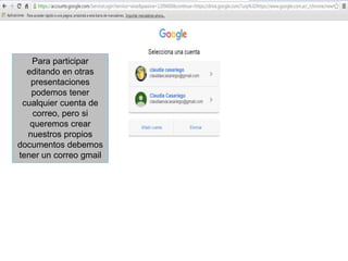 Para participar
editando en otras
presentaciones
podemos tener
cualquier cuenta de
correo, pero si
queremos crear
nuestros propios
documentos debemos
tener un correo gmail
 