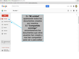 En ”Mi unidad”
aparecerán todos los
documentos creados
por nosotros
En “Compartido
conmigo”
encontraremos los
documentos que otros
usuarios han creado y
nos han compartido
para ver o para editar
 