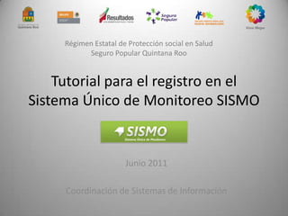Tutorial para el registro en el Sistema Único de Monitoreo SISMO Régimen Estatal de Protección social en Salud Seguro Popular Quintana Roo Junio 2011 Coordinación de Sistemas de Información 
