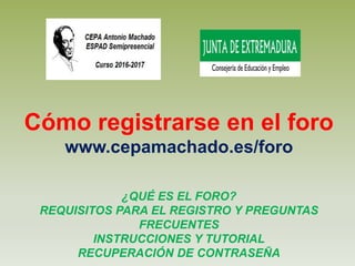 Cómo registrarse en el foro
www.cepamachado.es/foro
¿QUÉ ES EL FORO?
REQUISITOS PARA EL REGISTRO Y PREGUNTAS
FRECUENTES
INSTRUCCIONES Y TUTORIAL
RECUPERACIÓN DE CONTRASEÑA
 