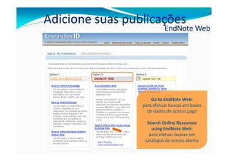 Adicione suas publicações
                           EndNote Web




                     Go to EndNote Web:
                 para efetuar buscas em bases
                   de dados de acesso pago

                   Search Online Resources
                     using EndNote Web:
                    para efetuar buscas em
                  catálogos de acesso aberto
 