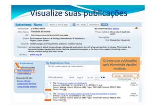 Visualize suas publicações
Sobrenome, Nome
         E-xxxx-xxxx
         Variante do nome
         http://www.researcherid.com/rid/E-xxxx-xxxx




        www.usp.br

                                                       Ordene suas publicações
                                                       pelo número de citações
                                                              recebidas
 