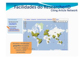 Facilidades do ResearcherID
                           Citing Article Network




Visualize a distribuição
geográfica dos países
  que mais citaram o
    trabalho deste
     pesquisador
 