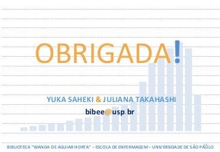 59	
  
OBRIGADA!	
  
YUKA	
  SAHEKI	
  &	
  JULIANA	
  TAKAHASHI	
  
BIBLIOTECA	
  “WANDA	
  DE	
  AGUIAR	
  HORTA”	
  –	
  ESCOLA	
  DE	
  ENFERMAGEM	
  –	
  UNIVERSIDADE	
  DE	
  SÃO	
  PAULO	
  
bibee@usp.br	
  
 