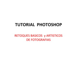 TUTORIAL PHOTOSHOP
RETOQUES BASICOS y ARTISTICOS
DE FOTOGRAFIAS
 