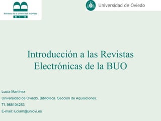 Introducción a las Revistas Electrónicas de la BUO Lucía Martínez  Universidad de Oviedo. Biblioteca. Sección de Aquisiciones. Tf. 985104253 E-mail: luciam@uniovi.es 
