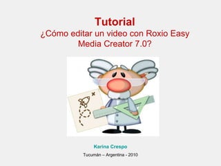Tutorial ¿Cómo editar un video con Roxio Easy Media Creator 7.0? Karina Crespo Tucumán – Argentina - 2010 