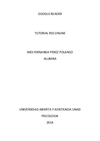 GOOGLE READER 
TUTORIAL RSS ONLINE 
INES FERNANDA PEREZ POLANCO 
ALUMNA 
UNIVERSIDAD ABIERTA Y ADISTANCIA UNAD 
PSICOLOGIA 
2014 
 