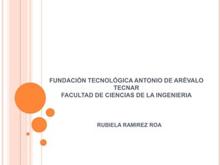  FUNDACIÓN TECNOLÓGICA ANTONIO DE ARÉVALO TECNARFACULTAD DE CIENCIAS DE LA INGENIERIA RUBIELA RAMIREZ ROA 