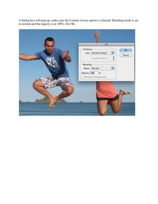 A dialog box will pop-up, make sure the Content Aware option is selected. Blending mode is set
to normal and the opacity is at 100%. Hit OK.
 