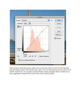 Once you have made these points, make sure you enter the values for each. For the top right
point the Output value is 199, and the input value is 185. For the bottom point the values are 56
and 68, respectively. You can play around with these setting and adjust them to whatever you
feel is appropriate. Repeat this for each of the colors, Green and Blue.
 