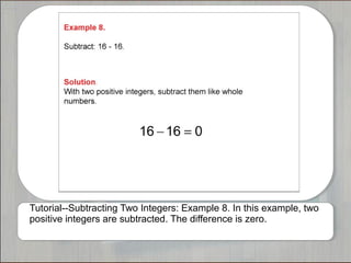Tutorial--Subtracting Two Integers: Example 8. In this example, two 
positive integers are subtracted. The difference is zero. 
 