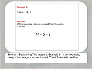 Tutorial—Subtracting Two Integers: Example 6. In this example, 
two positive integers are subtracted. The difference is positive. 
 