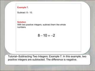 Tutorial--Subtracting Two Integers: Example 7. In this example, two 
positive integers are subtracted. The difference is negative. 
 