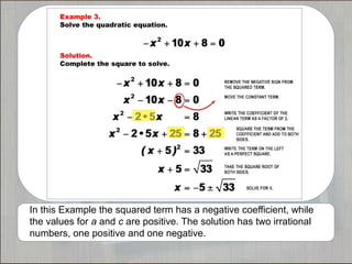 In this Example the squared term has a negative coefficient, while
the values for a and c are positive. The solution has two irrational
numbers, one positive and one negative.